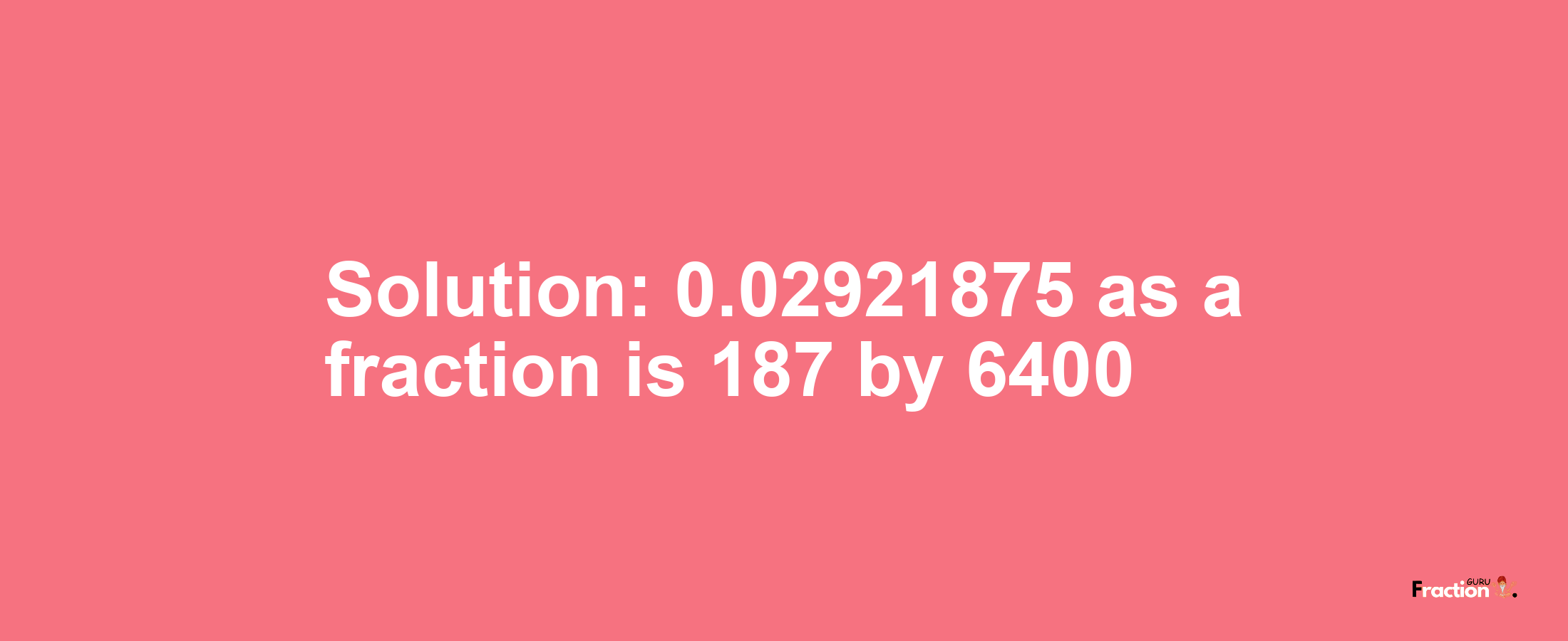 Solution:0.02921875 as a fraction is 187/6400